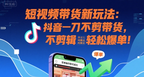 短视频带货新玩法：抖音一刀不剪带货，不剪辑，纯搬运，新手也能轻松爆单!-老菜鸟