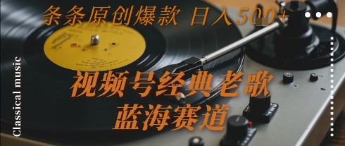 视频号经典老歌，蓝海赛道，日入500+ 条条原创爆款-老菜鸟