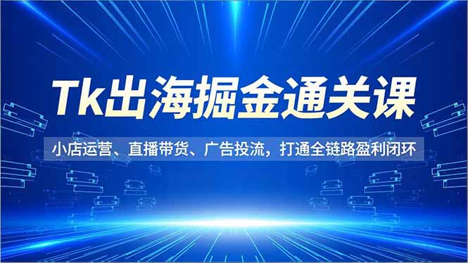 TK出海掘金通关课，小店运营、直播带货、广告投流，打通全链路盈利闭环-老菜鸟
