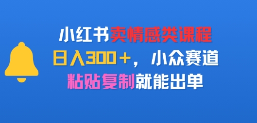 小红书卖情感类课程，日入300+，小众赛道，粘贴复制就能出单-老菜鸟