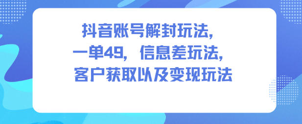 抖音账号解封玩法，一单49，信息差玩法，客户获取以及变现玩法-老菜鸟