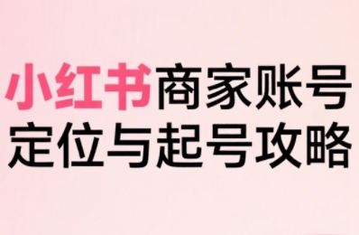 小红书电商全链路实战从定位到爆单，系统拆解小红书商家起号全流程-老菜鸟