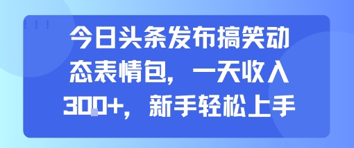 今日头条发布搞笑动态表情包，一天收入300+，新手轻松上手-老菜鸟