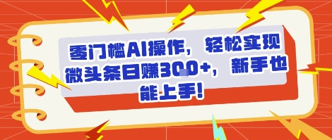 零门槛AI操作,轻松实现微头条日入300+,新手也能上手!-老菜鸟