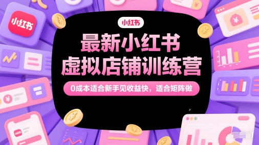 最新小红书虚拟店铺训练营，0成本适合新手见收益快，适合矩阵做-老菜鸟