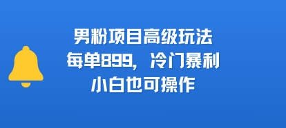 男粉项目高级玩法，每单899，冷门暴利，小白也可操作-老菜鸟
