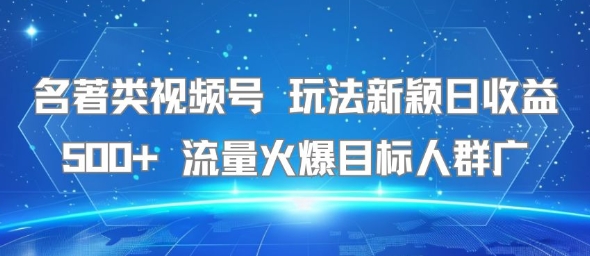 名著类视频号 玩法新颖日收益500+ 流量火爆目标人群广-老菜鸟