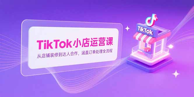 TikTok小店运营课，从店铺装修到达人合作，涵盖订单处理全流程-老菜鸟
