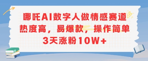 哪吒AI数字人做情感赛道热度高，易爆款，操作简单3天涨粉10W+-老菜鸟