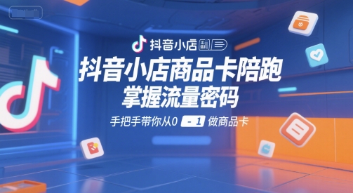 抖音小店商品卡陪跑，掌握流量密码，手把手带你从0-1做商品卡-老菜鸟