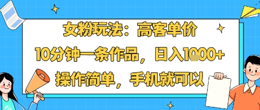 女粉玩法：高客单价，10分钟一条作品，日入1000+操作简单，手机就可以-老菜鸟