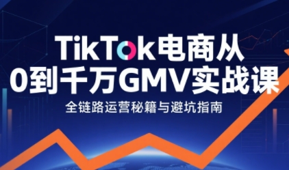TikTok电商从0到千万GMV实战课，从0到1拆解实战秘籍-老菜鸟