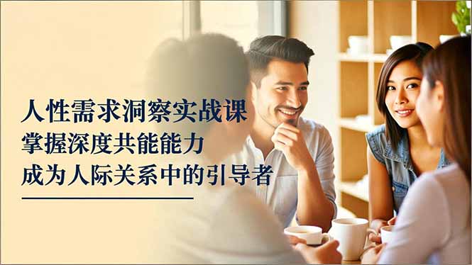 人性需求洞察实战课，掌握深度共感能力，成为人际关系中的引导者-老菜鸟