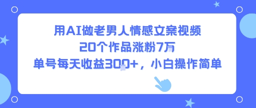 用AI做老男人情感文案视频，20个作品涨粉7W，单号每天收益3张+，小白操作简单-老菜鸟