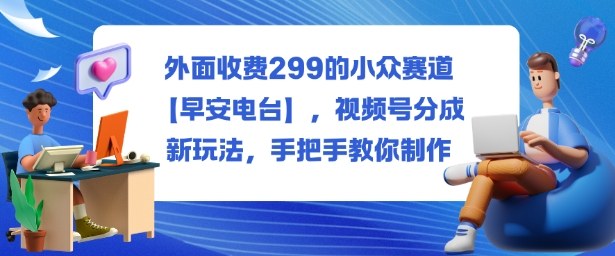 外面收费299的小众赛道【早安电台】，视频号分成新玩法，手把手教你制作-老菜鸟
