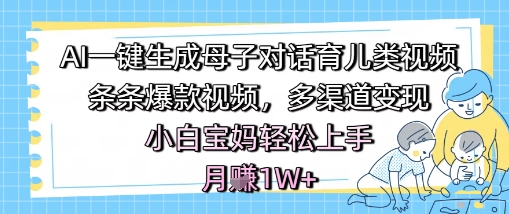 AI一键生成母子对话育儿类视频，条条爆款视频，多渠道变现，小白宝妈轻松上手，月入1W+-老菜鸟