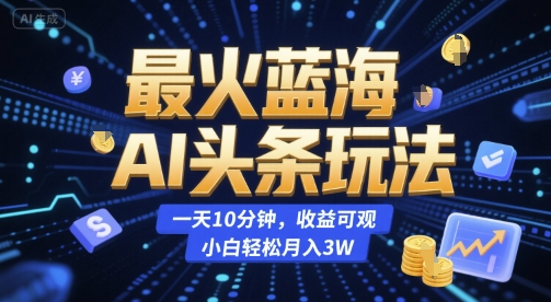 最火蓝海AI头条玩法，一天10分钟，收益可观，小白轻松月入3W-老菜鸟