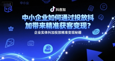 中小企业如何通过投放抖加带来精准获客变现？企业实体抖加投放精准变现秘籍-老菜鸟
