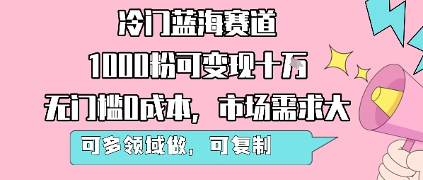 冷门蓝海赛道，1000粉可变现十W，无门槛0成本，市场需求大，可多领域做，可复制性强-老菜鸟