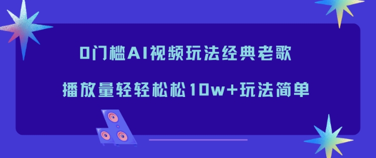 0门槛AI视频玩法经典老歌，播放量轻轻松松10w+玩法简单-老菜鸟