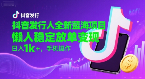抖音发行人全新蓝海项目，懒人稳定放单变现,，日入1000+，手机操作-老菜鸟