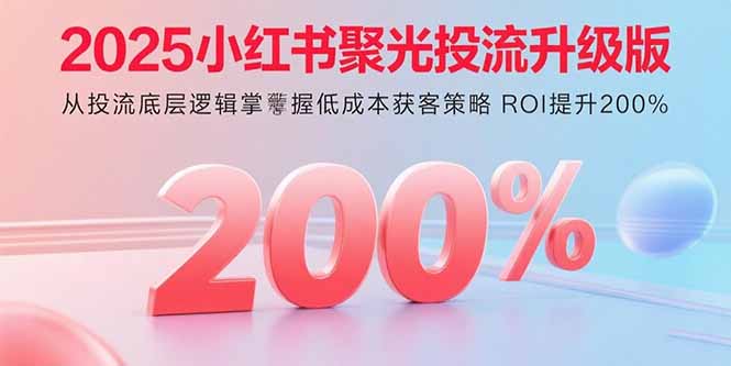 2025小红书聚光投流升级版 从投流底层逻辑掌握低成本获客策略 ROI提升200%-老菜鸟