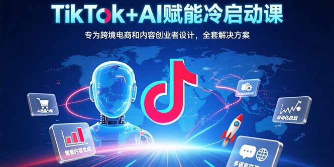 TikTok+AI赋能冷启动课：专为跨境电商和内容创业者设计，全套解决方案-老菜鸟